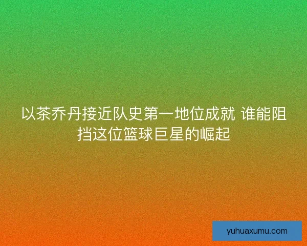以茶乔丹接近队史第一地位成就 谁能阻挡这位篮球巨星的崛起 以茶乔丹接近队史第一地位成就 谁能阻挡这位篮球巨星的崛起