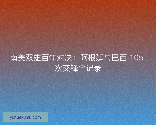 南美双雄百年对决：阿根廷与巴西 105 次交锋全记录