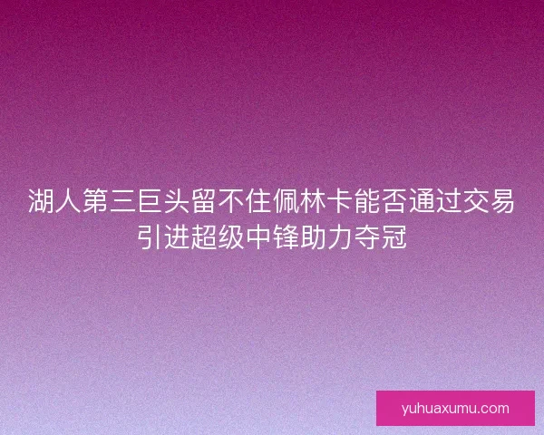 湖人第三巨头留不住佩林卡能否通过交易引进超级中锋助力夺冠 湖人第三巨头留不住佩林卡能否通过交易引进超级中锋助力夺冠