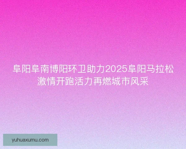 阜阳阜南博阳环卫助力2025阜阳马拉松激情开跑活力再燃城市风采 阜阳阜南博阳环卫助力2025阜阳马拉松激情开跑活力再燃城市风采
