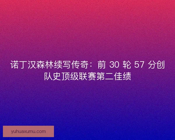 诺丁汉森林续写传奇：前 30 轮 57 分创队史顶级联赛第二佳绩