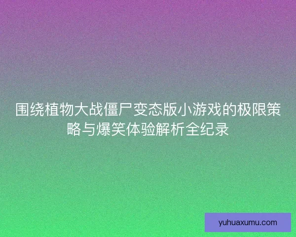 围绕植物大战僵尸变态版小游戏的极限策略与爆笑体验解析全纪录 围绕植物大战僵尸变态版小游戏的极限策略与爆笑体验解析全纪录