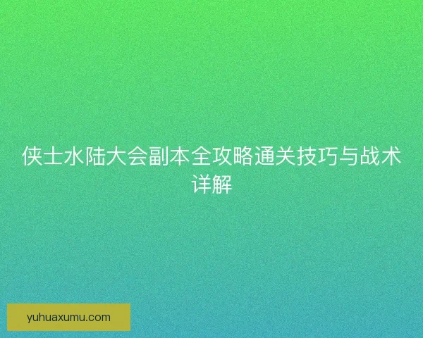 侠士水陆大会副本全攻略通关技巧与战术详解 侠士水陆大会副本全攻略通关技巧与战术详解