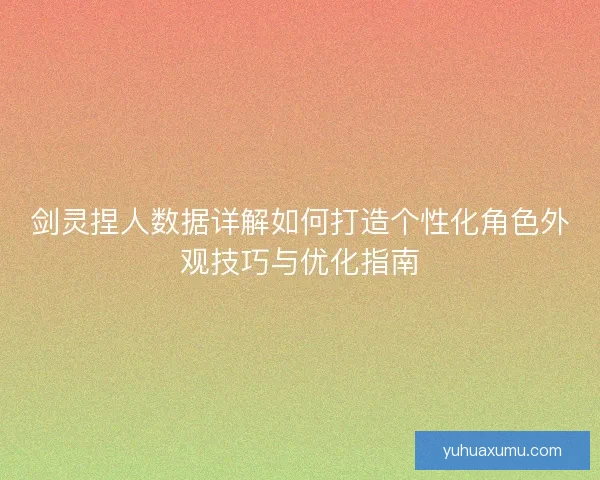 剑灵捏人数据详解如何打造个性化角色外观技巧与优化指南 剑灵捏人数据详解如何打造个性化角色外观技巧与优化指南