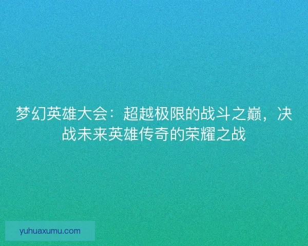 梦幻英雄大会：超越极限的战斗之巅，决战未来英雄传奇的荣耀之战
