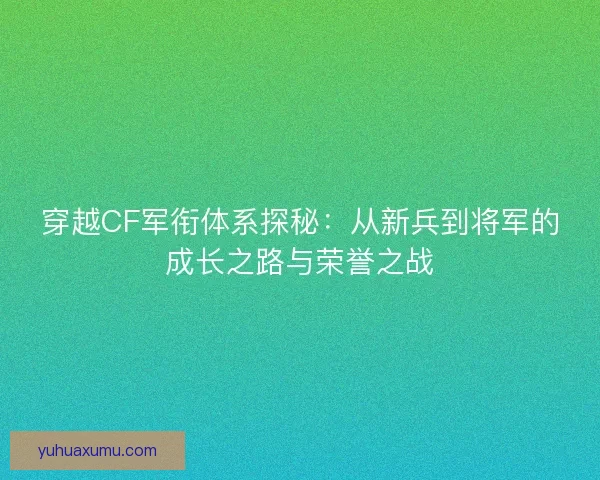 穿越CF军衔体系探秘：从新兵到将军的成长之路与荣誉之战