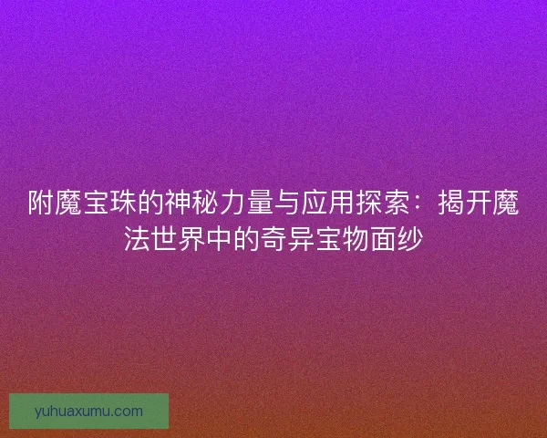 附魔宝珠的神秘力量与应用探索：揭开魔法世界中的奇异宝物面纱