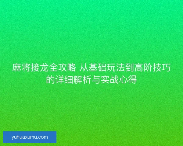麻将接龙全攻略 从基础玩法到高阶技巧的详细解析与实战心得