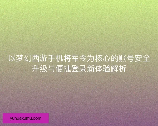 以梦幻西游手机将军令为核心的账号安全升级与便捷登录新体验解析