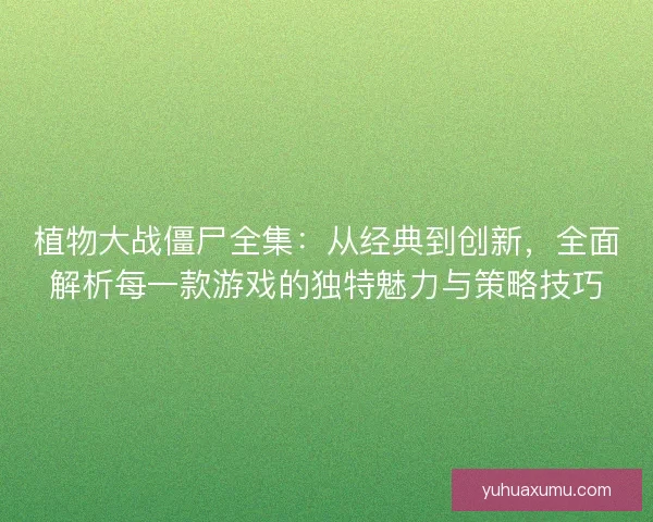 植物大战僵尸全集：从经典到创新，全面解析每一款游戏的独特魅力与策略技巧