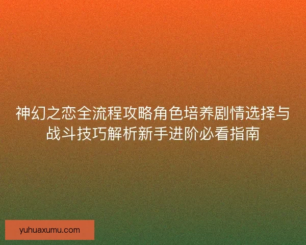 神幻之恋全流程攻略角色培养剧情选择与战斗技巧解析新手进阶必看指南 神幻之恋全流程攻略角色培养剧情选择与战斗技巧解析新手进阶必看指南