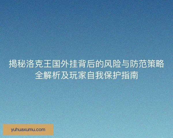 揭秘洛克王国外挂背后的风险与防范策略全解析及玩家自我保护指南