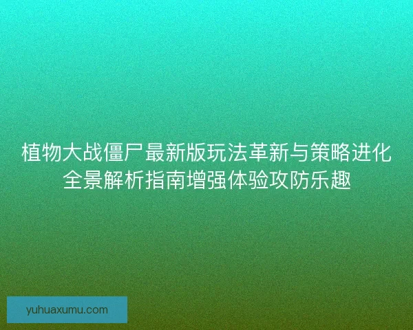 植物大战僵尸最新版玩法革新与策略进化全景解析指南增强体验攻防乐趣 植物大战僵尸最新版玩法革新与策略进化全景解析指南增强体验攻防乐趣