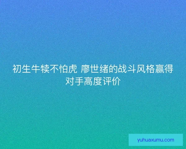 初生牛犊不怕虎 廖世绪的战斗风格赢得对手高度评价