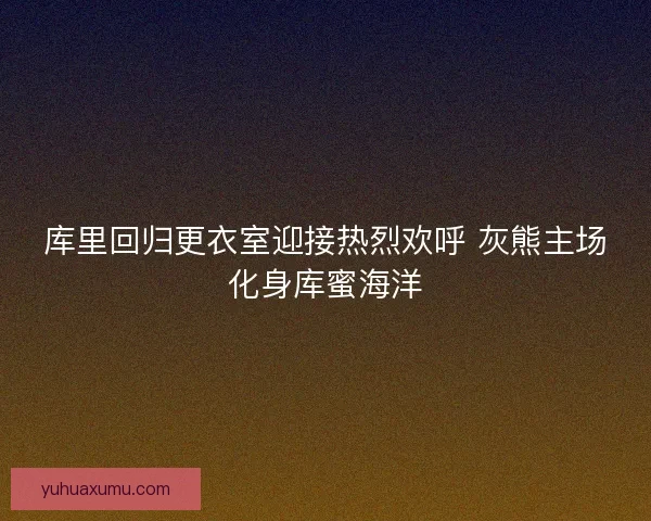 库里回归更衣室迎接热烈欢呼 灰熊主场化身库蜜海洋