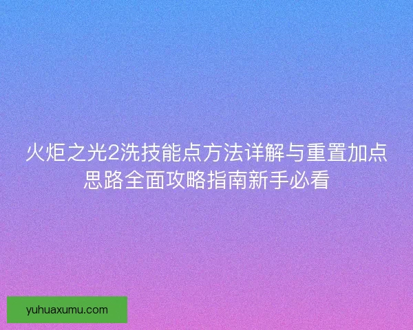 火炬之光2洗技能点方法详解与重置加点思路全面攻略指南新手必看