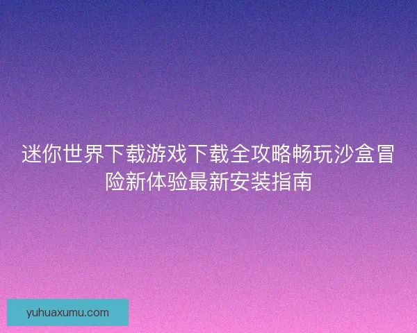 迷你世界下载游戏下载全攻略畅玩沙盒冒险新体验最新安装指南 迷你世界下载游戏下载全攻略畅玩沙盒冒险新体验最新安装指南