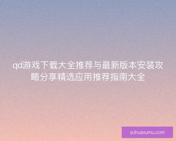 qd游戏下载大全推荐与最新版本安装攻略分享精选应用推荐指南大全