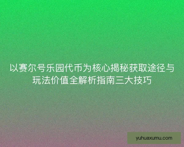 以赛尔号乐园代币为核心揭秘获取途径与玩法价值全解析指南三大技巧