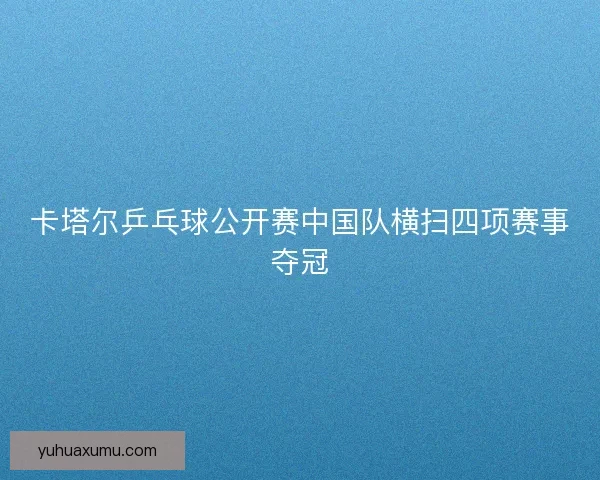 卡塔尔乒乓球公开赛中国队横扫四项赛事夺冠