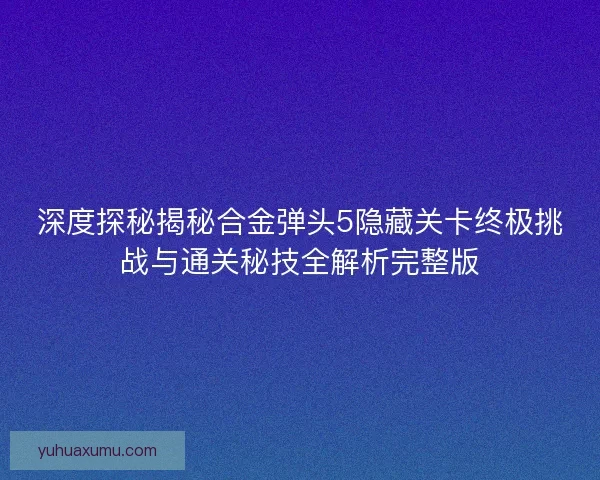 深度探秘揭秘合金弹头5隐藏关卡终极挑战与通关秘技全解析完整版
