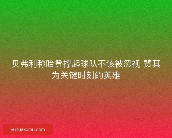 贝弗利称哈登撑起球队不该被忽视 赞其为关键时刻的英雄