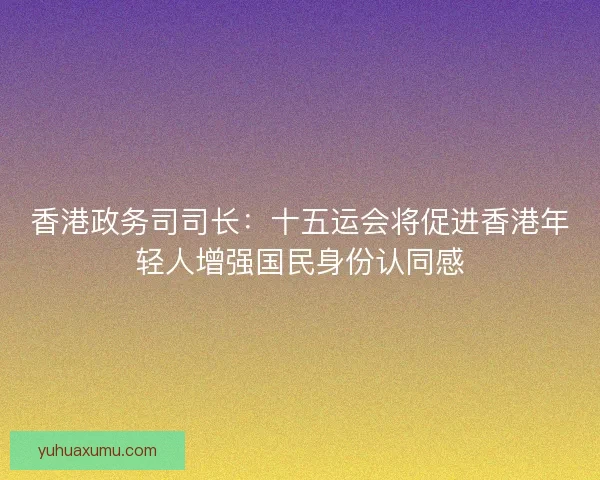 香港政务司司长:十五运会将促进香港年轻人增强国民身份认同感 香港政务司司长:十五运会将促进香港年轻人增强国民身份认同感