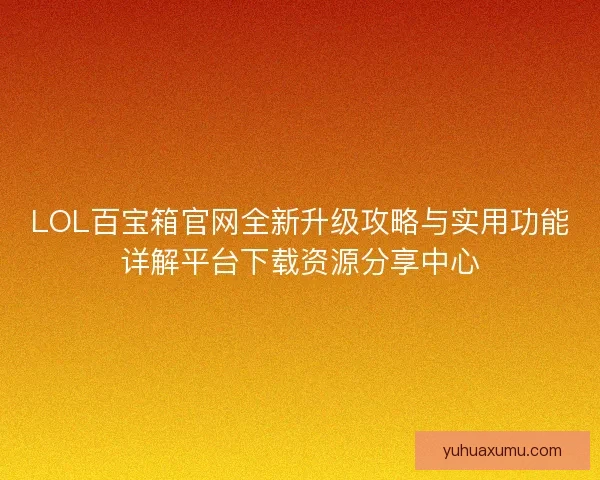 LOL百宝箱官网全新升级攻略与实用功能详解平台下载资源分享中心 LOL百宝箱官网全新升级攻略与实用功能详解平台下载资源分享中心