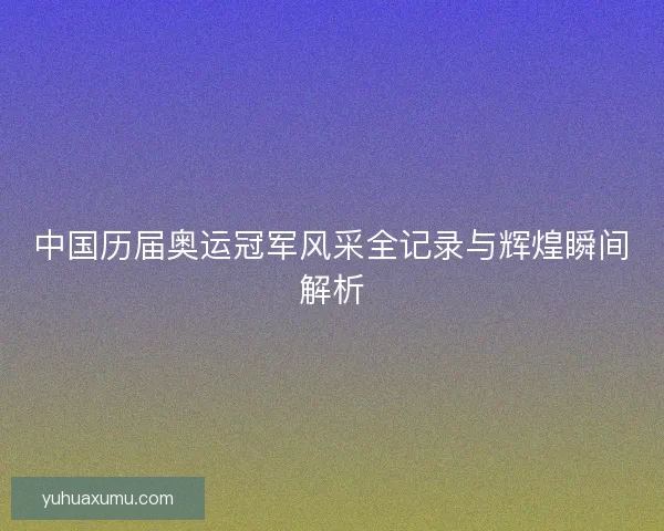 中国历届奥运冠军风采全记录与辉煌瞬间解析