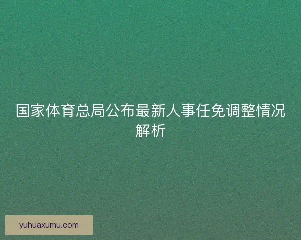 国家体育总局公布最新人事任免调整情况解析