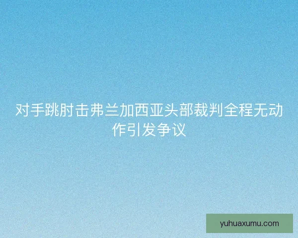 对手跳肘击弗兰加西亚头部裁判全程无动作引发争议