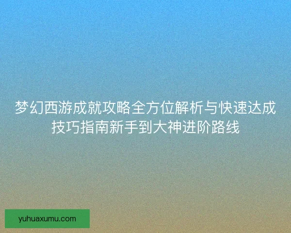 梦幻西游成就攻略全方位解析与快速达成技巧指南新手到大神进阶路线