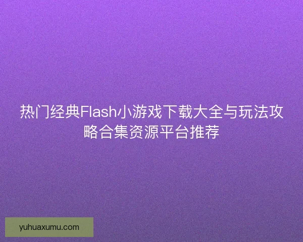热门经典Flash小游戏下载大全与玩法攻略合集资源平台推荐