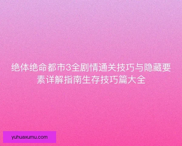绝体绝命都市3全剧情通关技巧与隐藏要素详解指南生存技巧篇大全 绝体绝命都市3全剧情通关技巧与隐藏要素详解指南生存技巧篇大全