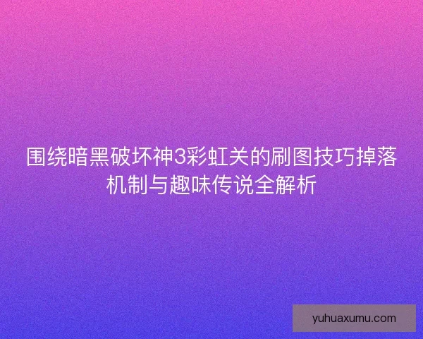 围绕暗黑破坏神3彩虹关的刷图技巧掉落机制与趣味传说全解析 围绕暗黑破坏神3彩虹关的刷图技巧掉落机制与趣味传说全解析