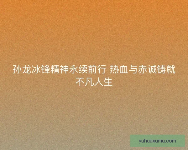 孙龙冰锋精神永续前行 热血与赤诚铸就不凡人生 孙龙冰锋精神永续前行 热血与赤诚铸就不凡人生