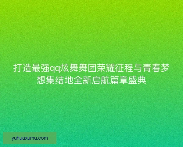 打造最强qq炫舞舞团荣耀征程与青春梦想集结地全新启航篇章盛典 打造最强qq炫舞舞团荣耀征程与青春梦想集结地全新启航篇章盛典