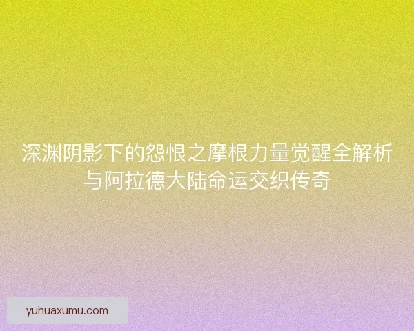 深渊阴影下的怨恨之摩根力量觉醒全解析与阿拉德大陆命运交织传奇