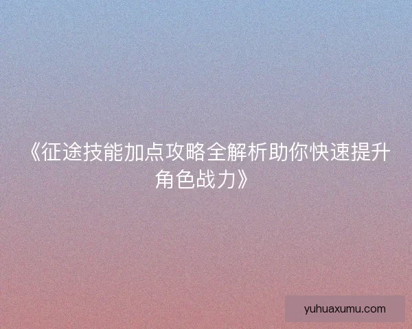 《征途技能加点攻略全解析助你快速提升角色战力》