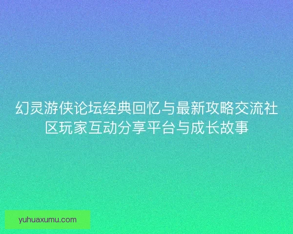 幻灵游侠论坛经典回忆与最新攻略交流社区玩家互动分享平台与成长故事 幻灵游侠论坛经典回忆与最新攻略交流社区玩家互动分享平台与成长故事