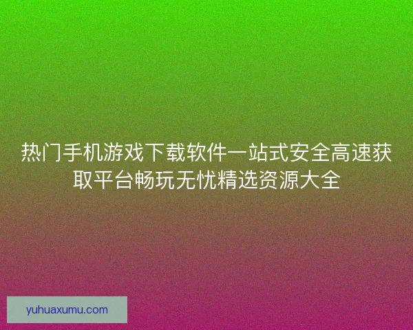 热门手机游戏下载软件一站式安全高速获取平台畅玩无忧精选资源大全 热门手机游戏下载软件一站式安全高速获取平台畅玩无忧精选资源大全