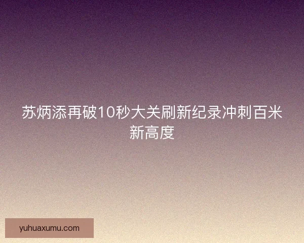苏炳添再破10秒大关刷新纪录冲刺百米新高度 苏炳添再破10秒大关刷新纪录冲刺百米新高度