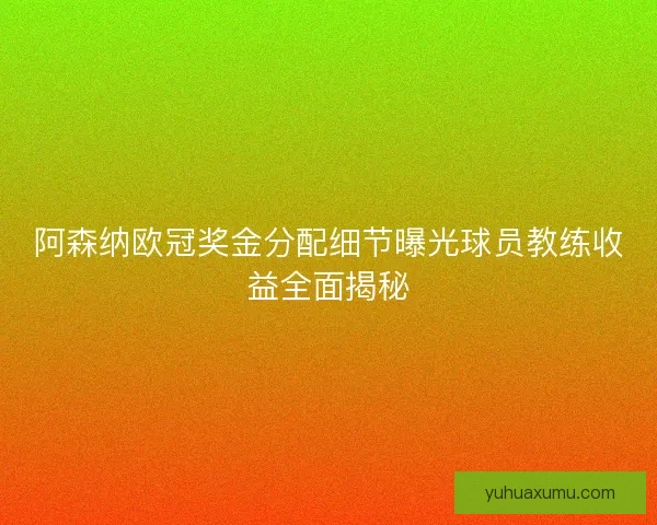 阿森纳欧冠奖金分配细节曝光球员教练收益全面揭秘 阿森纳欧冠奖金分配细节曝光球员教练收益全面揭秘