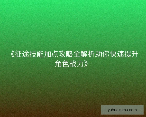 《征途技能加点攻略全解析助你快速提升角色战力》 《征途技能加点攻略全解析助你快速提升角色战力》