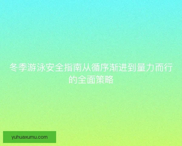 冬季游泳安全指南从循序渐进到量力而行的全面策略 冬季游泳安全指南从循序渐进到量力而行的全面策略
