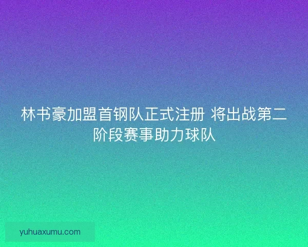 林书豪加盟首钢队正式注册 将出战第二阶段赛事助力球队