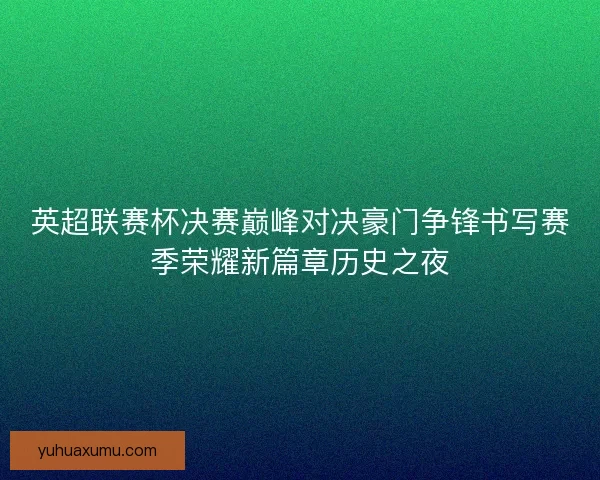 英超联赛杯决赛巅峰对决豪门争锋书写赛季荣耀新篇章历史之夜 英超联赛杯决赛巅峰对决豪门争锋书写赛季荣耀新篇章历史之夜
