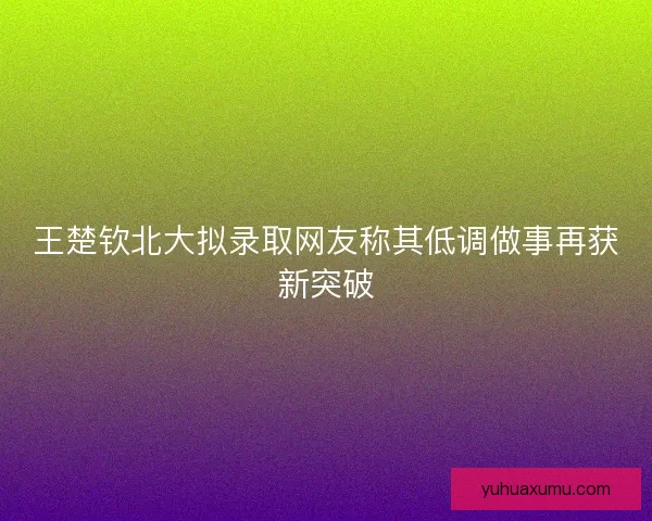 王楚钦北大拟录取网友称其低调做事再获新突破 王楚钦北大拟录取网友称其低调做事再获新突破