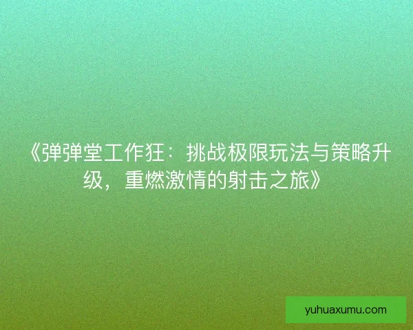 《弹弹堂工作狂:挑战极限玩法与策略升级,重燃激情的射击之旅》 《弹弹堂工作狂:挑战极限玩法与策略升级,重燃激情的射击之旅》