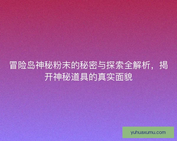 冒险岛神秘粉末的秘密与探索全解析，揭开神秘道具的真实面貌